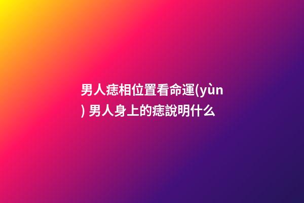 男人痣相位置看命運(yùn) 男人身上的痣說明什么